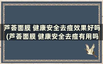 芦荟面膜 健康安全去痘效果好吗(芦荟面膜 健康安全去痘有用吗)